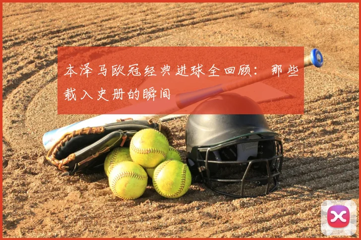 本泽马欧冠经典进球全回顾：那些载入史册的瞬间