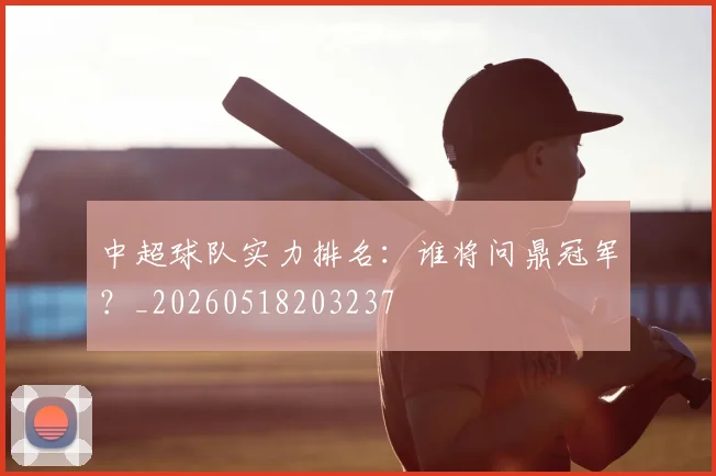 中超球队实力排名：谁将问鼎冠军？_20260518203237