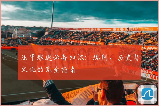 法甲球迷必备知识：规则、历史与文化的完全指南