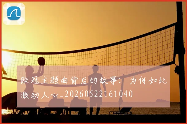 欧冠主题曲背后的故事:为何如此激动人心_20260522161040