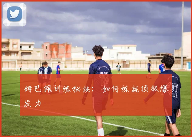 姆巴佩训练秘诀：如何练就顶级爆发力