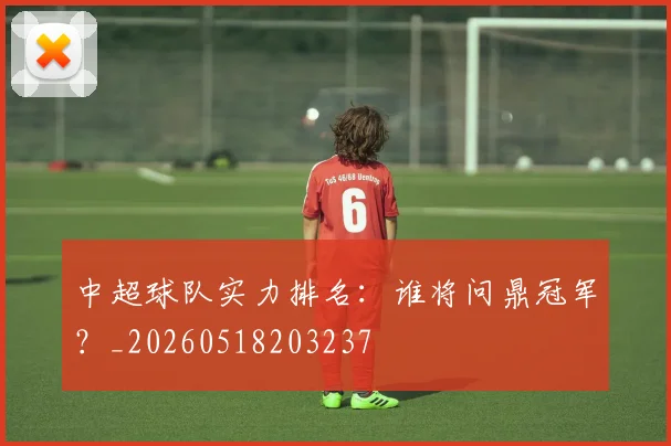 中超球队实力排名：谁将问鼎冠军？_20260518203237