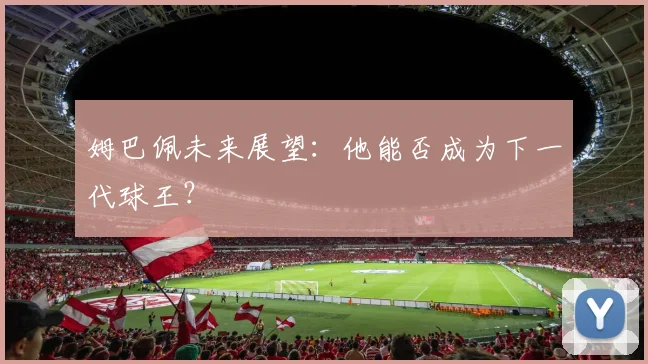 姆巴佩未来展望：他能否成为下一代球王？