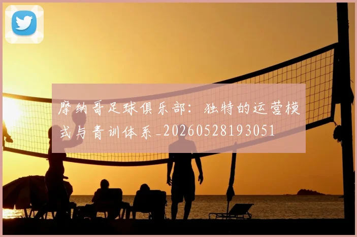 摩纳哥足球俱乐部：独特的运营模式与青训体系_20260528193051
