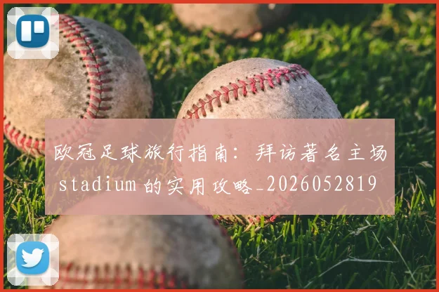 欧冠足球旅行指南:拜访著名主场 stadium 的实用攻略_20260528193350