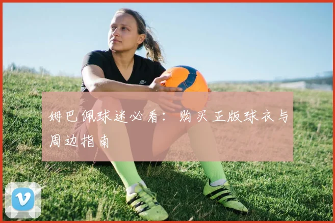 姆巴佩球迷必看：购买正版球衣与周边指南