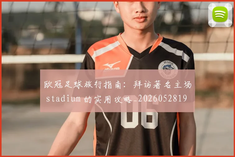 欧冠足球旅行指南:拜访著名主场 stadium 的实用攻略_20260528193350