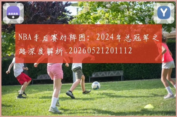 NBA季后赛对阵图：2024年总冠军之路深度解析_20260521201112