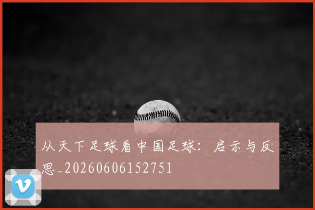 从天下足球看中国足球：启示与反思_20260606152751