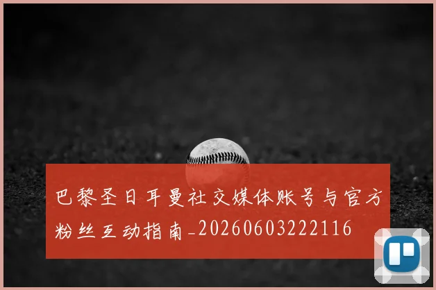 巴黎圣日耳曼社交媒体账号与官方粉丝互动指南_20260603222116