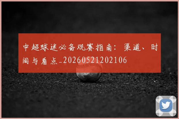 中超球迷必备观赛指南:渠道、时间与看点_20260521202106