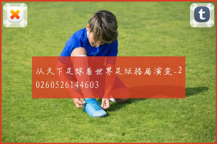 从天下足球看世界足坛格局演变_20260526144603