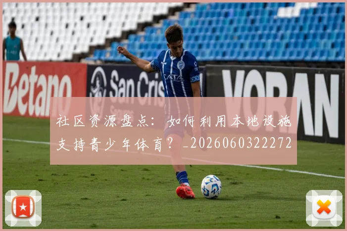 社区资源盘点：如何利用本地设施支持青少年体育？_20260603222726