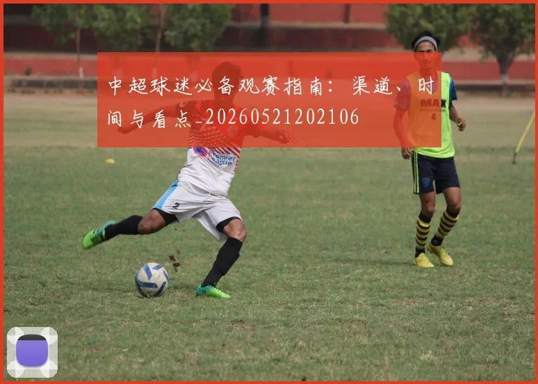 中超球迷必备观赛指南:渠道、时间与看点_20260521202106