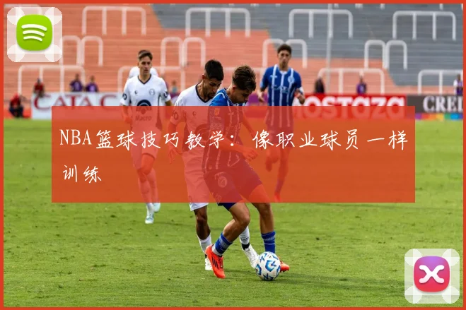 NBA篮球技巧教学：像职业球员一样训练