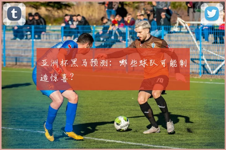 亚洲杯黑马预测:哪些球队可能制造惊喜?