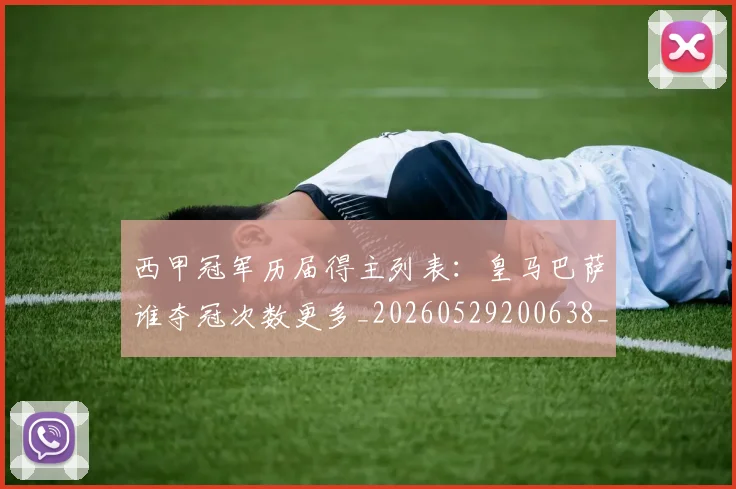 西甲冠军历届得主列表:皇马巴萨谁夺冠次数更多_20260529200638_20260703181841