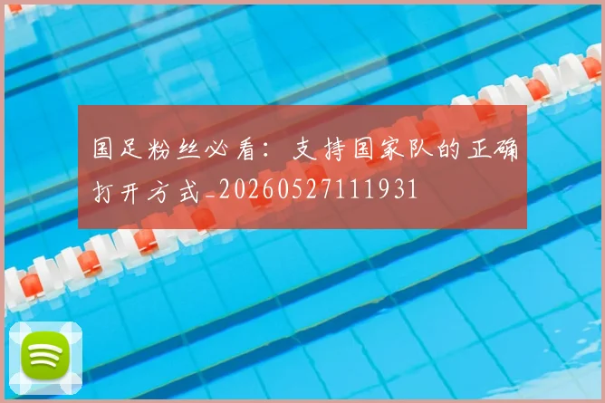 国足粉丝必看：支持国家队的正确打开方式_20260527111931