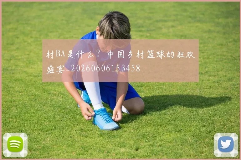 村BA是什么？中国乡村篮球的狂欢盛宴_20260606153458