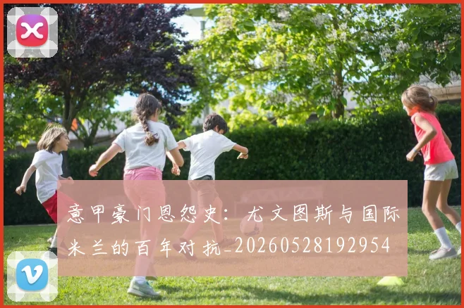 意甲豪门恩怨史：尤文图斯与国际米兰的百年对抗_20260528192954