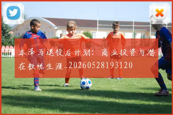 本泽马退役后计划：商业投资与潜在教练生涯_20260528193120