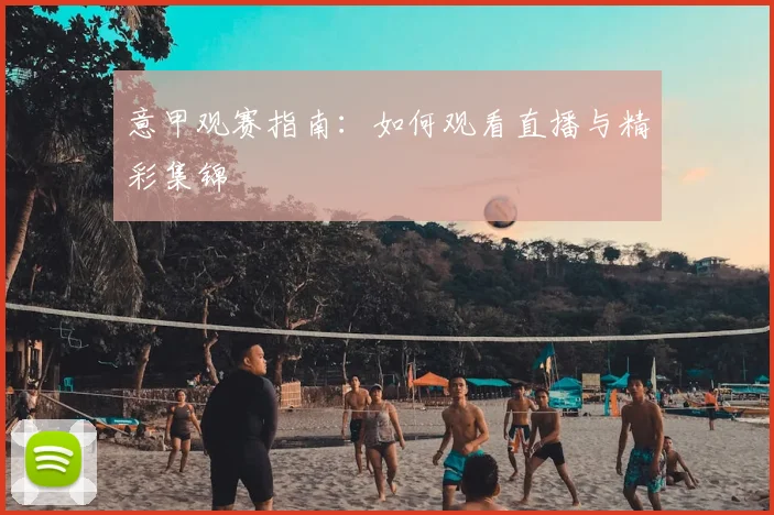 意甲观赛指南：如何观看直播与精彩集锦