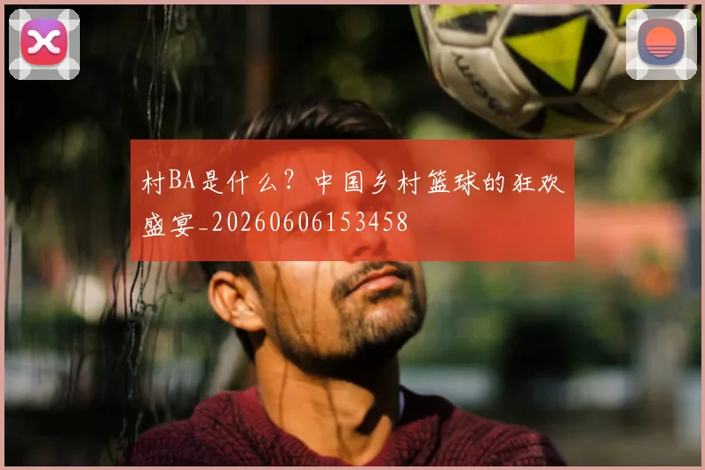 村BA是什么？中国乡村篮球的狂欢盛宴_20260606153458