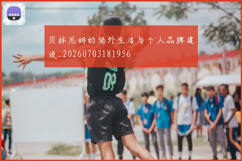 贝林厄姆的场外生活与个人品牌建设_20260703181956