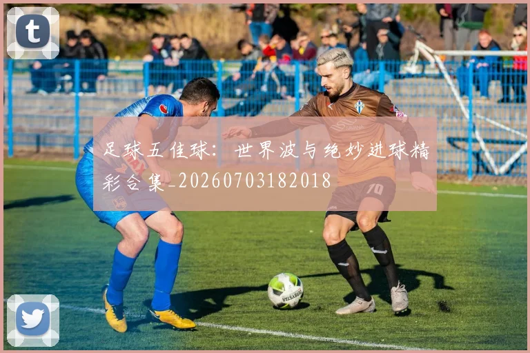 足球五佳球：世界波与绝妙进球精彩合集_20260703182018