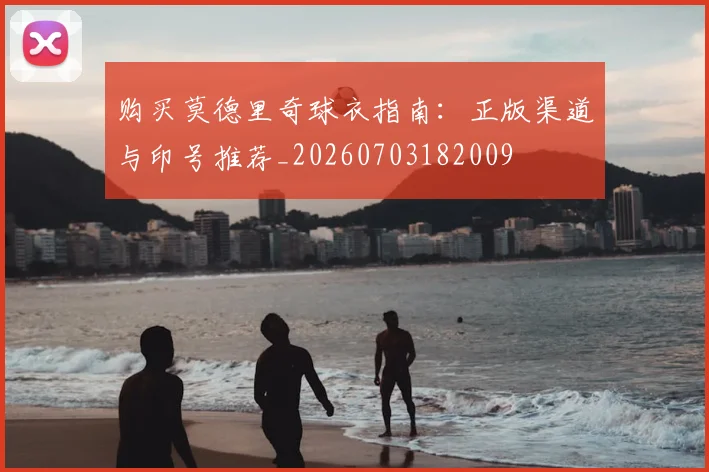 购买莫德里奇球衣指南：正版渠道与印号推荐_20260703182009