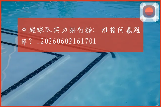 中超球队实力排行榜：谁将问鼎冠军？_20260602161701