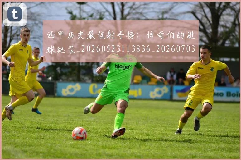 西甲历史最佳射手榜:传奇们的进球纪录_20260523113836_20260703181847