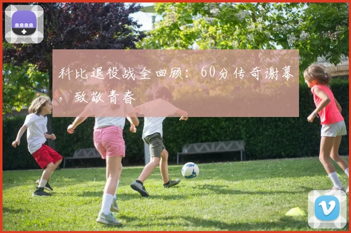 科比退役战全回顾：60分传奇谢幕，致敬青春