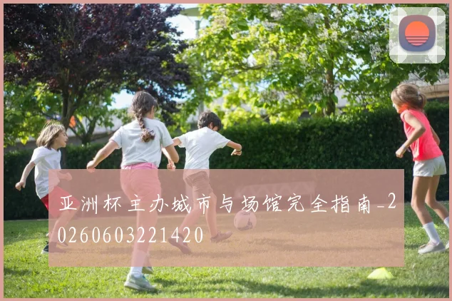 亚洲杯主办城市与场馆完全指南_20260603221420